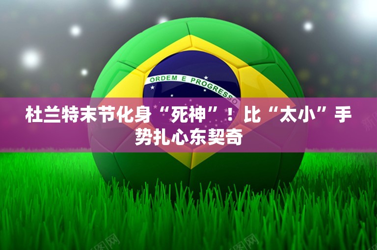 杜兰特末节化身“死神”！比“太小”手势扎心东契奇