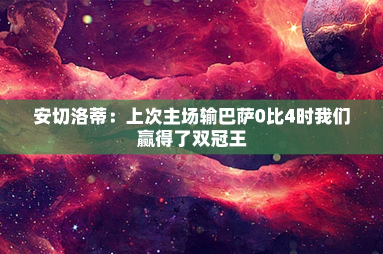 安切洛蒂：上次主场输巴萨0比4时我们赢得了双冠王