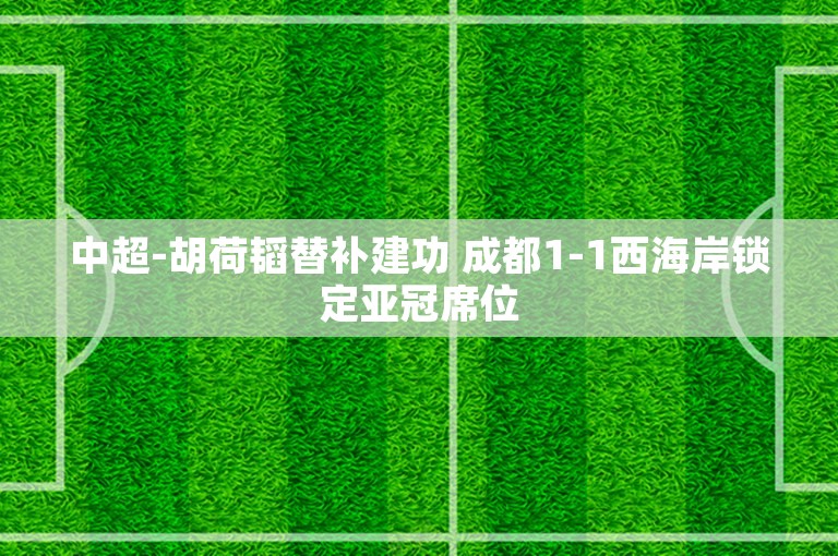 中超-胡荷韬替补建功 成都1-1西海岸锁定亚冠席位