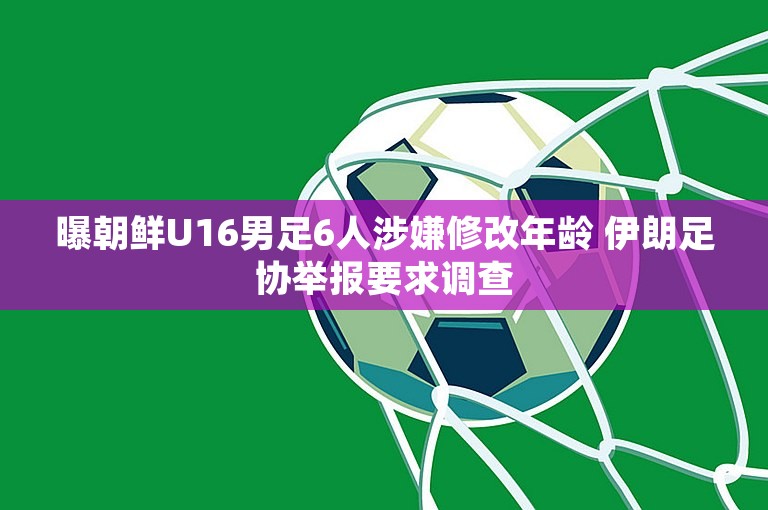 曝朝鲜U16男足6人涉嫌修改年龄 伊朗足协举报要求调查