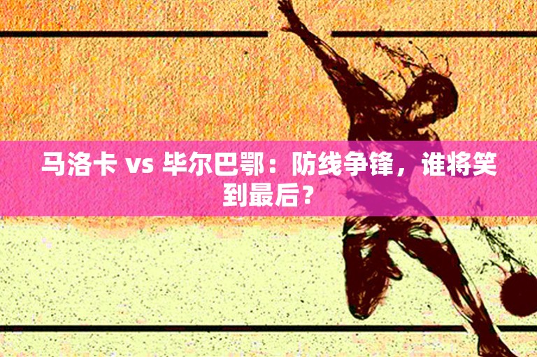 马洛卡 vs 毕尔巴鄂：防线争锋，谁将笑到最后？