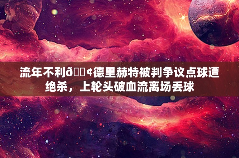 流年不利😢德里赫特被判争议点球遭绝杀，上轮头破血流离场丢球