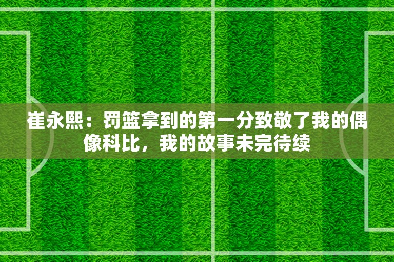 崔永熙：罚篮拿到的第一分致敬了我的偶像科比，我的故事未完待续