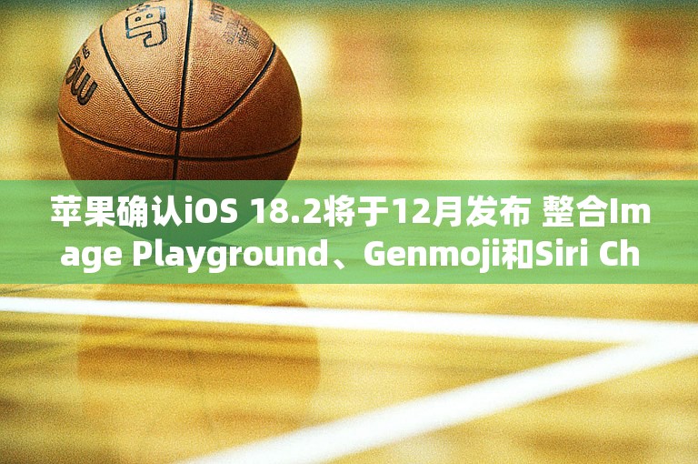 苹果确认iOS 18.2将于12月发布 整合Image Playground、Genmoji和Siri ChatGPT