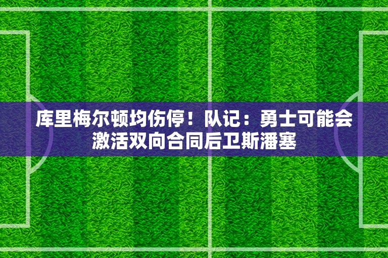 库里梅尔顿均伤停！队记：勇士可能会激活双向合同后卫斯潘塞