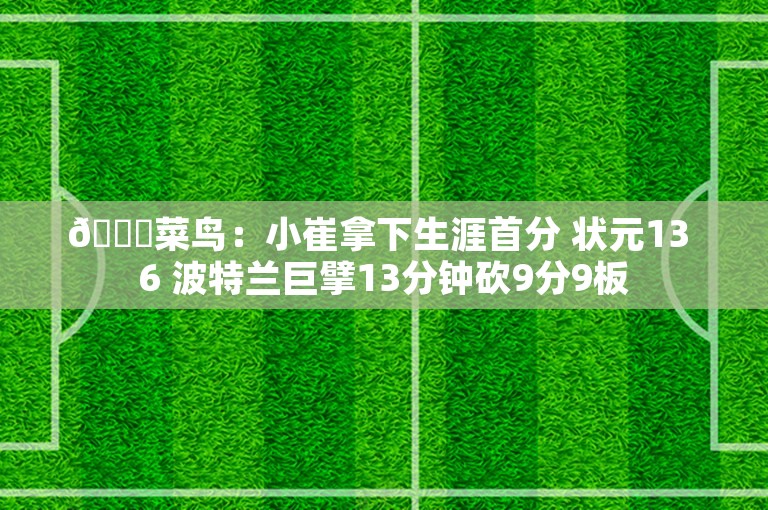 😍菜鸟：小崔拿下生涯首分 状元13 6 波特兰巨擘13分钟砍9分9板