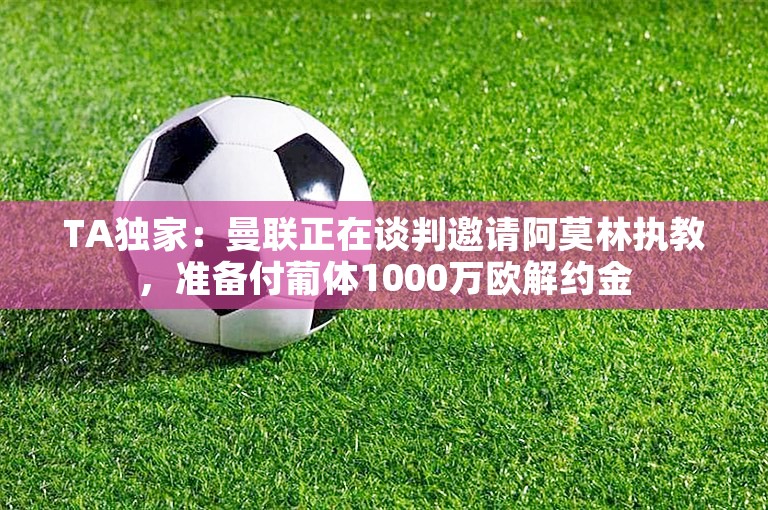 TA独家：曼联正在谈判邀请阿莫林执教，准备付葡体1000万欧解约金