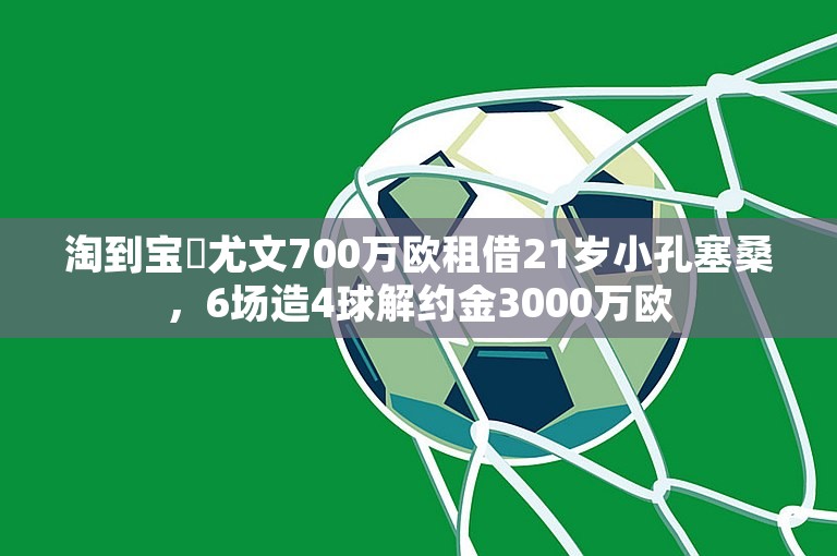 淘到宝❗尤文700万欧租借21岁小孔塞桑，6场造4球解约金3000万欧