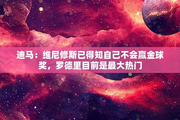 迪马：维尼修斯已得知自己不会赢金球奖，罗德里目前是最大热门