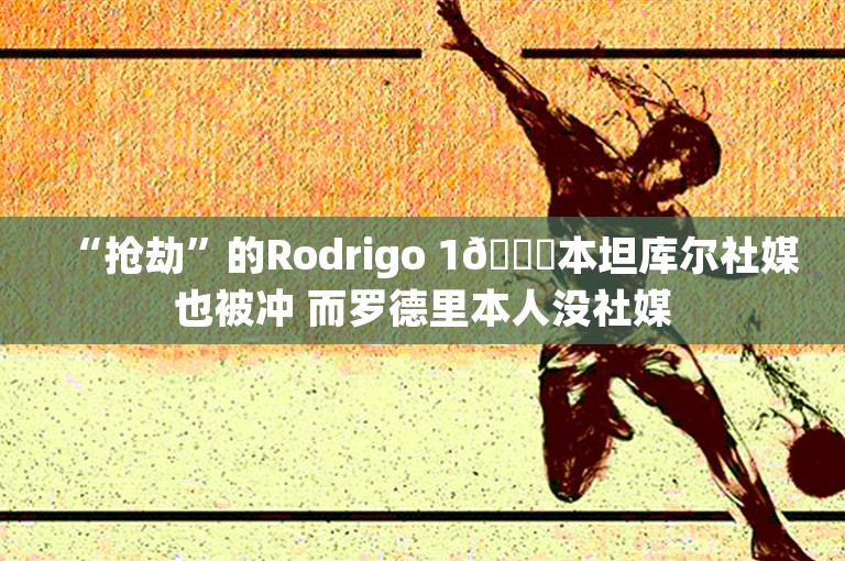 “抢劫”的Rodrigo 1😅本坦库尔社媒也被冲 而罗德里本人没社媒