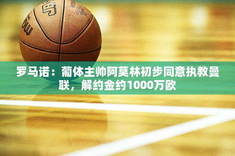 罗马诺：葡体主帅阿莫林初步同意执教曼联，解约金约1000万欧