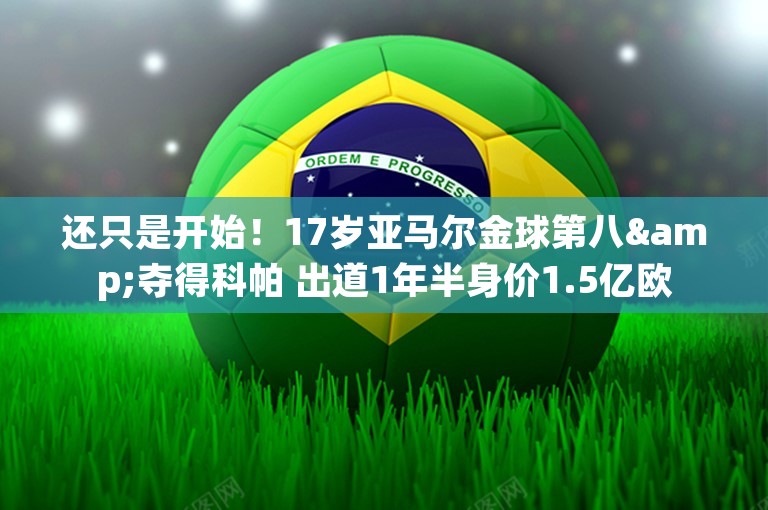 还只是开始！17岁亚马尔金球第八&夺得科帕 出道1年半身价1.5亿欧