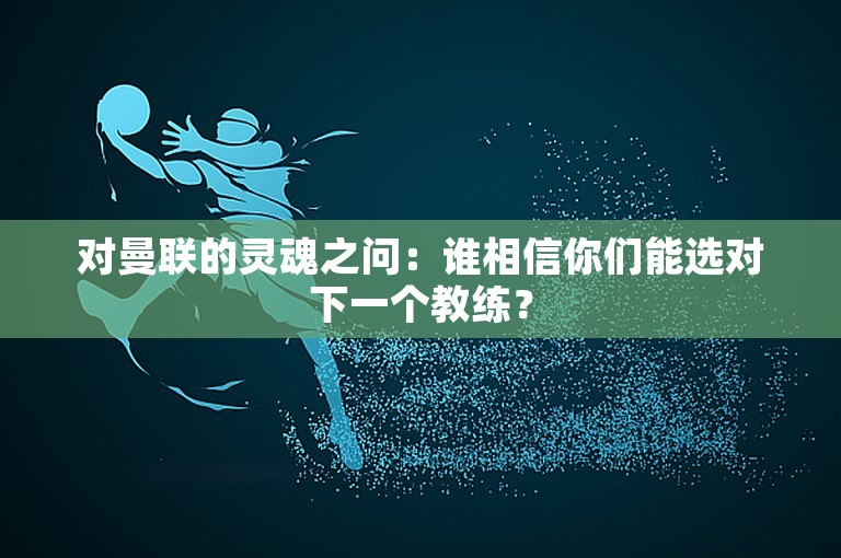 对曼联的灵魂之问：谁相信你们能选对下一个教练？