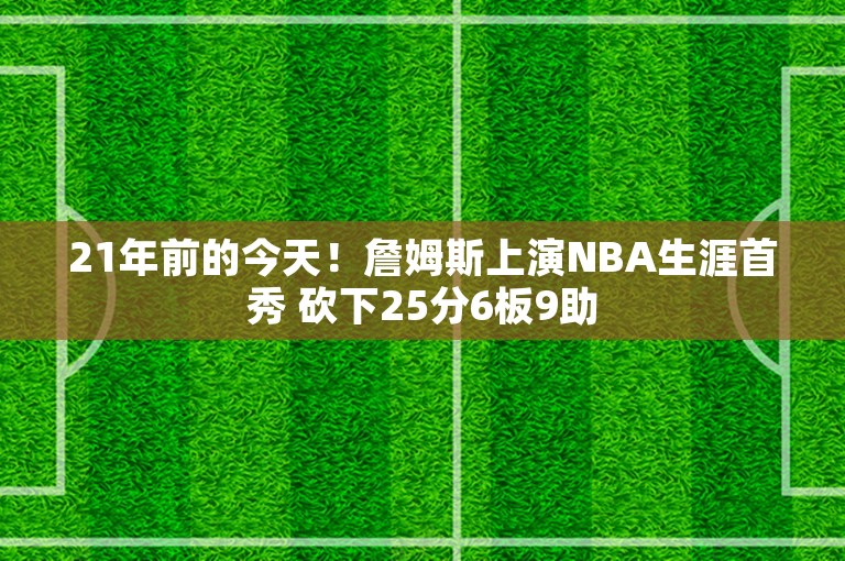 21年前的今天！詹姆斯上演NBA生涯首秀 砍下25分6板9助