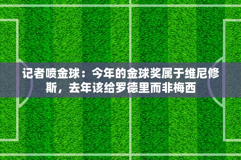 记者喷金球：今年的金球奖属于维尼修斯，去年该给罗德里而非梅西