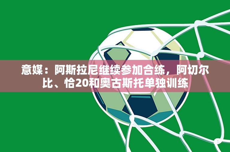 意媒：阿斯拉尼继续参加合练，阿切尔比、恰20和奥古斯托单独训练