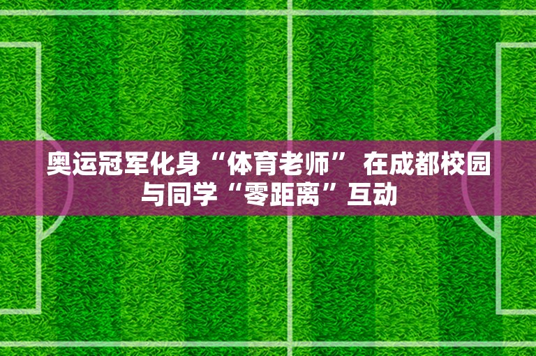 奥运冠军化身“体育老师” 在成都校园与同学“零距离”互动