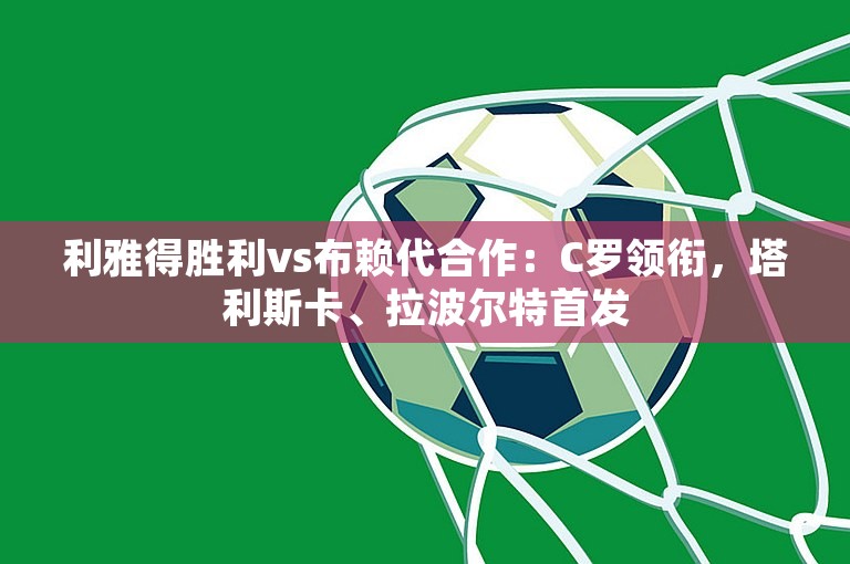 利雅得胜利vs布赖代合作：C罗领衔，塔利斯卡、拉波尔特首发