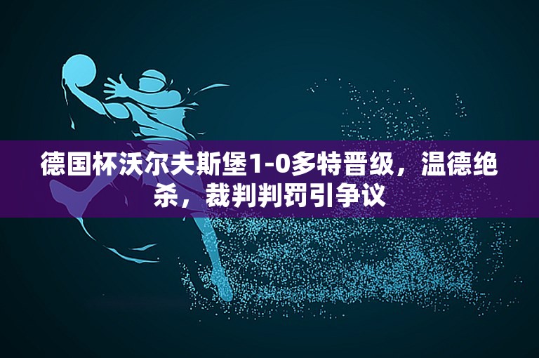 德国杯沃尔夫斯堡1-0多特晋级，温德绝杀，裁判判罚引争议