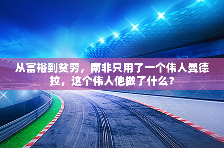 从富裕到贫穷，南非只用了一个伟人曼德拉，这个伟人他做了什么？