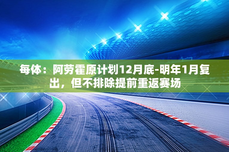 每体：阿劳霍原计划12月底-明年1月复出，但不排除提前重返赛场