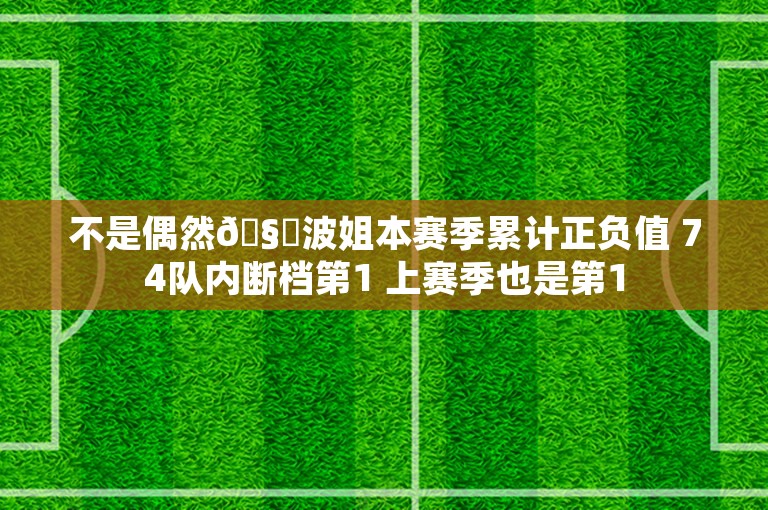 不是偶然🧐波姐本赛季累计正负值 74队内断档第1 上赛季也是第1