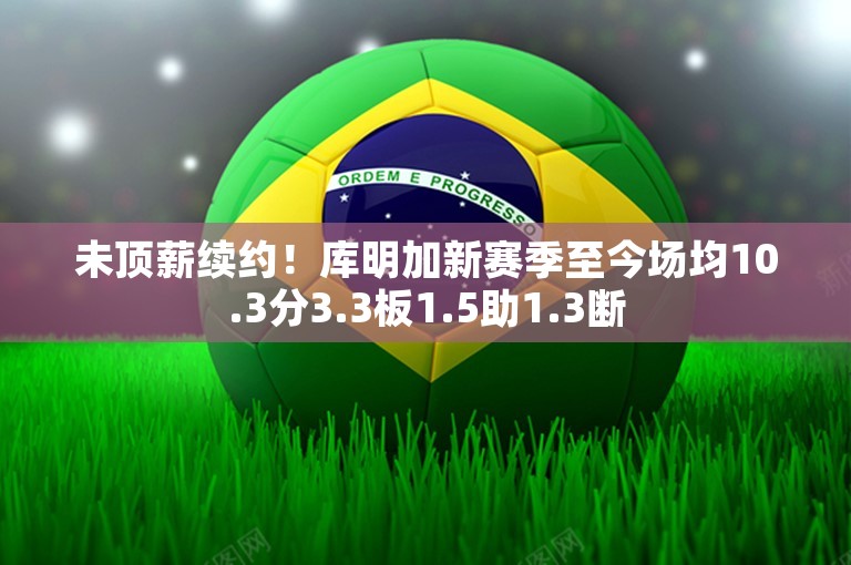 未顶薪续约！库明加新赛季至今场均10.3分3.3板1.5助1.3断