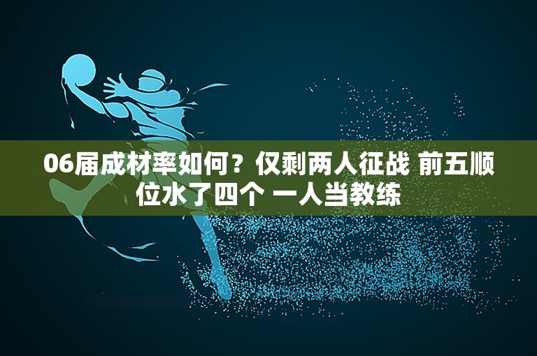 06届成材率如何？仅剩两人征战 前五顺位水了四个 一人当教练