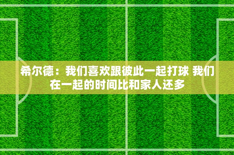 希尔德：我们喜欢跟彼此一起打球 我们在一起的时间比和家人还多