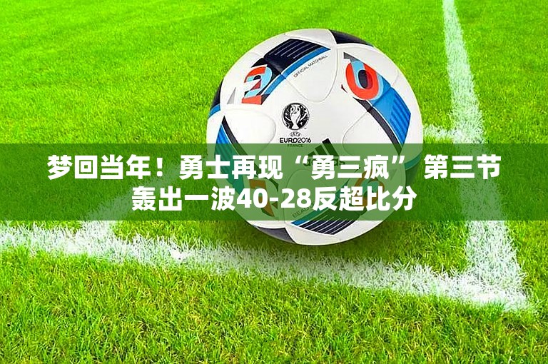 梦回当年！勇士再现“勇三疯” 第三节轰出一波40-28反超比分