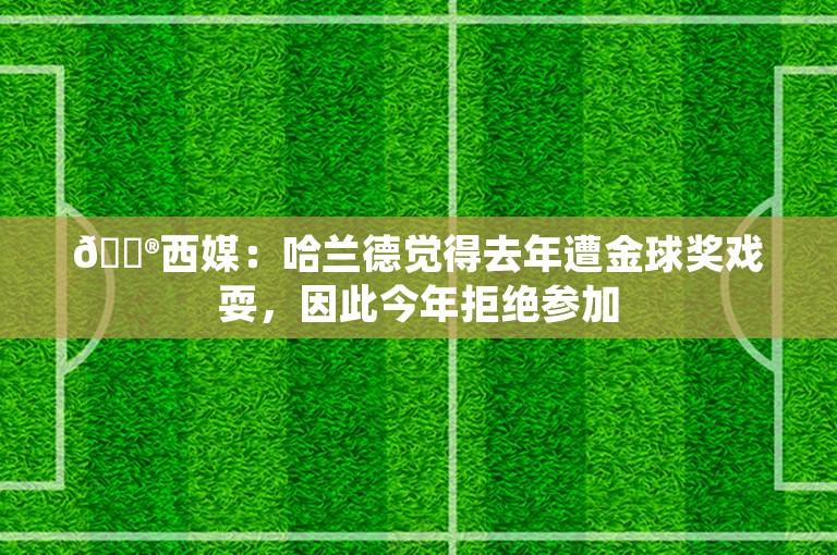 😮西媒：哈兰德觉得去年遭金球奖戏耍，因此今年拒绝参加