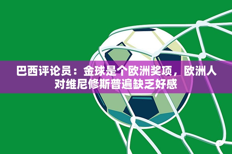 巴西评论员：金球是个欧洲奖项，欧洲人对维尼修斯普遍缺乏好感