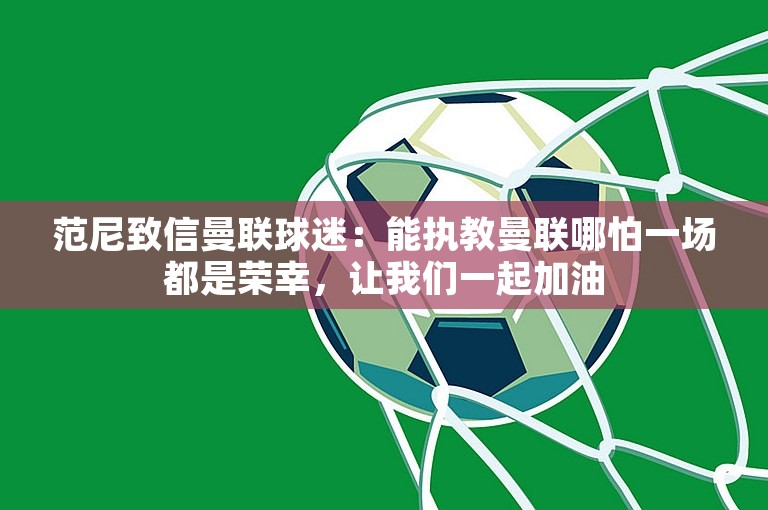 范尼致信曼联球迷：能执教曼联哪怕一场都是荣幸，让我们一起加油