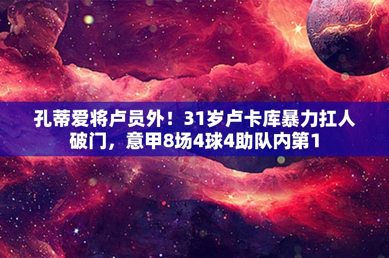 孔蒂爱将卢员外！31岁卢卡库暴力扛人破门，意甲8场4球4助队内第1