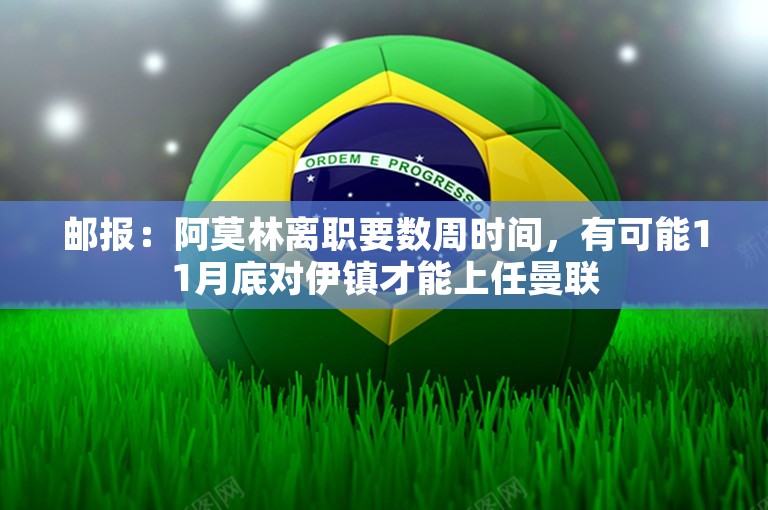 邮报：阿莫林离职要数周时间，有可能11月底对伊镇才能上任曼联