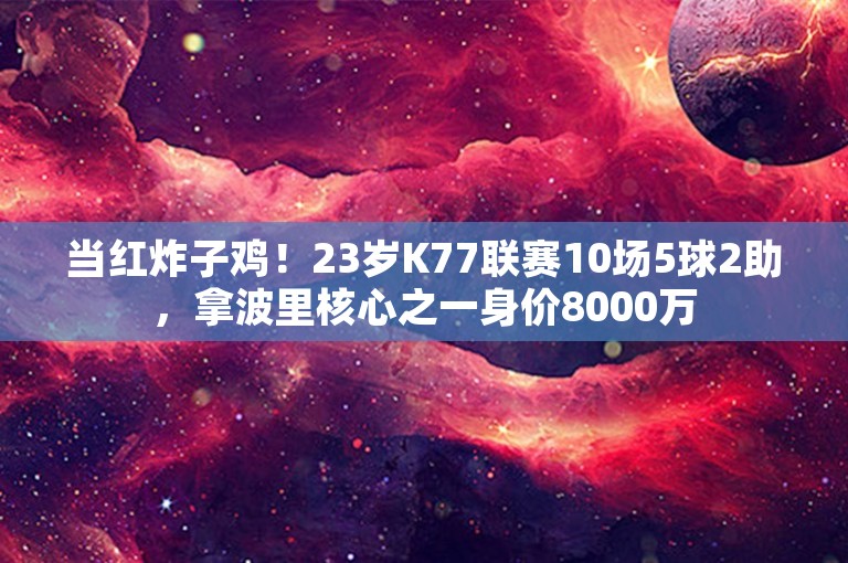 当红炸子鸡！23岁K77联赛10场5球2助，拿波里核心之一身价8000万