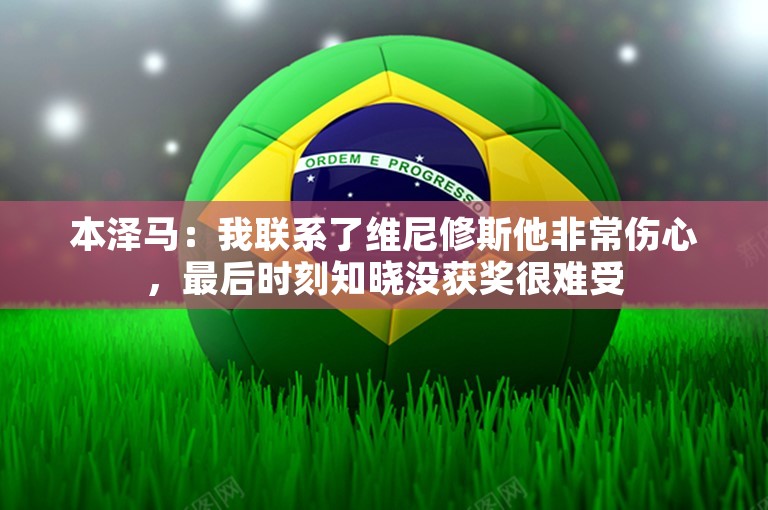 本泽马：我联系了维尼修斯他非常伤心，最后时刻知晓没获奖很难受