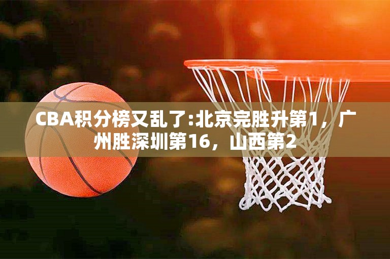 CBA积分榜又乱了:北京完胜升第1，广州胜深圳第16，山西第2