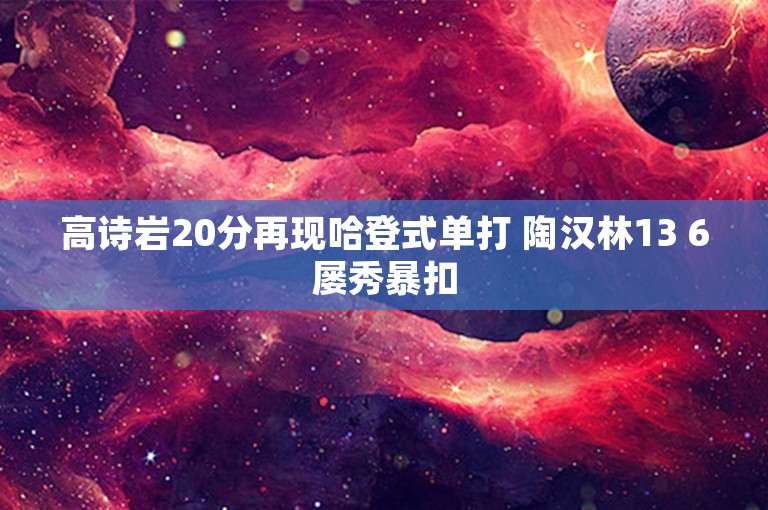 高诗岩20分再现哈登式单打 陶汉林13 6屡秀暴扣