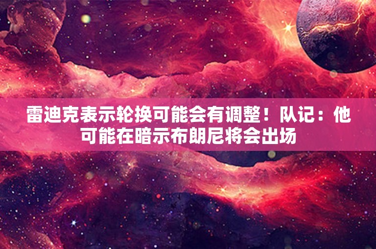 雷迪克表示轮换可能会有调整！队记：他可能在暗示布朗尼将会出场