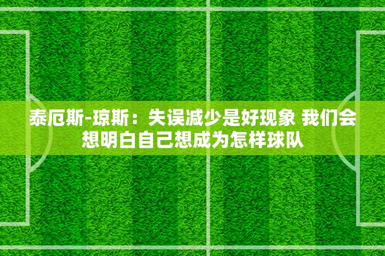 泰厄斯-琼斯：失误减少是好现象 我们会想明白自己想成为怎样球队