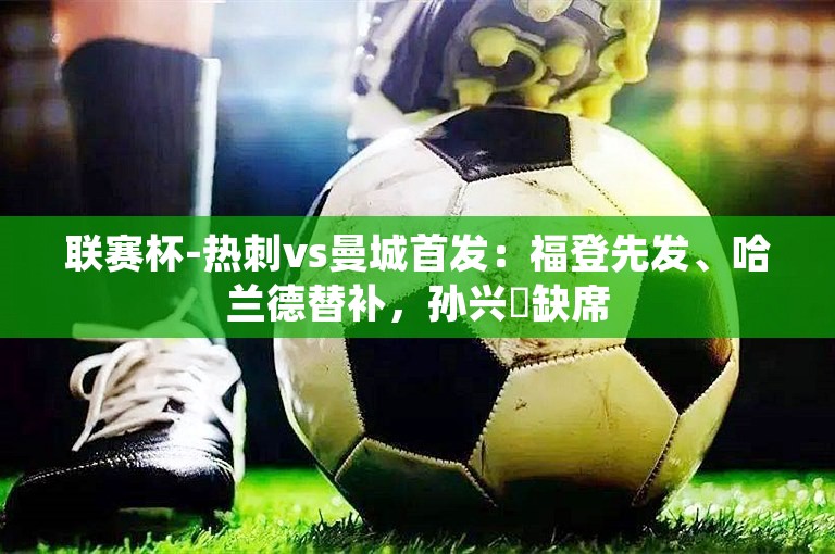 联赛杯-热刺vs曼城首发：福登先发、哈兰德替补，孙兴慜缺席