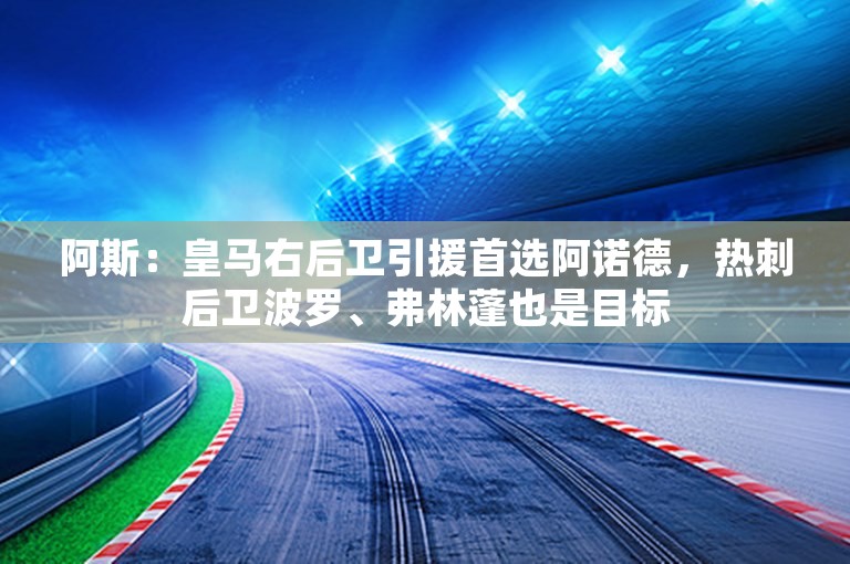 阿斯：皇马右后卫引援首选阿诺德，热刺后卫波罗、弗林蓬也是目标