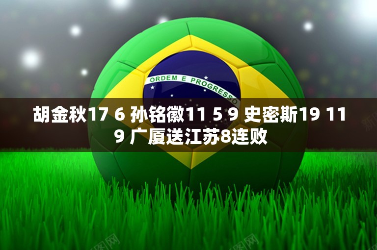 胡金秋17 6 孙铭徽11 5 9 史密斯19 11 9 广厦送江苏8连败