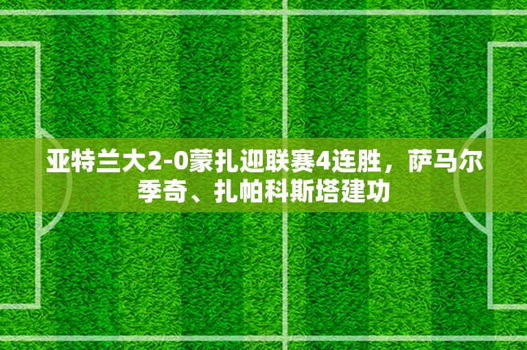 亚特兰大2-0蒙扎迎联赛4连胜，萨马尔季奇、扎帕科斯塔建功