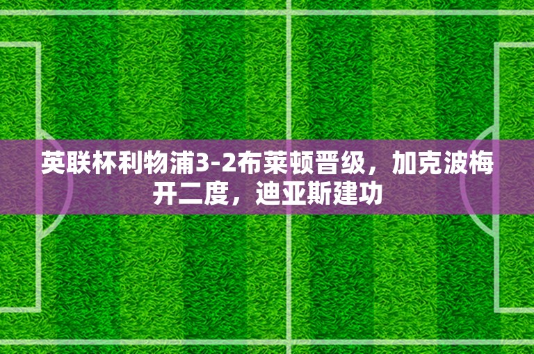 英联杯利物浦3-2布莱顿晋级，加克波梅开二度，迪亚斯建功