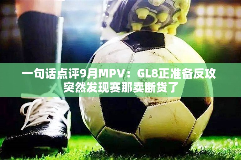 一句话点评9月MPV：GL8正准备反攻 突然发现赛那卖断货了