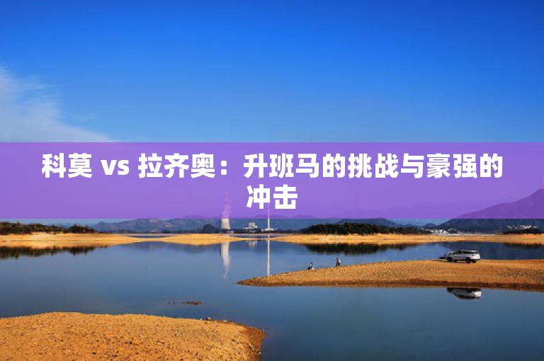 科莫 vs 拉齐奥：升班马的挑战与豪强的冲击