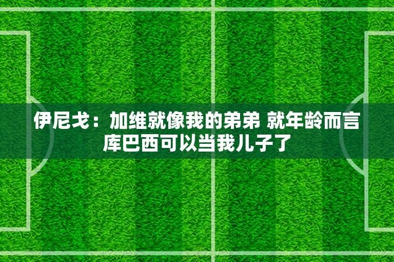 伊尼戈：加维就像我的弟弟 就年龄而言库巴西可以当我儿子了