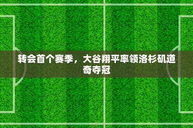 转会首个赛季，大谷翔平率领洛杉矶道奇夺冠